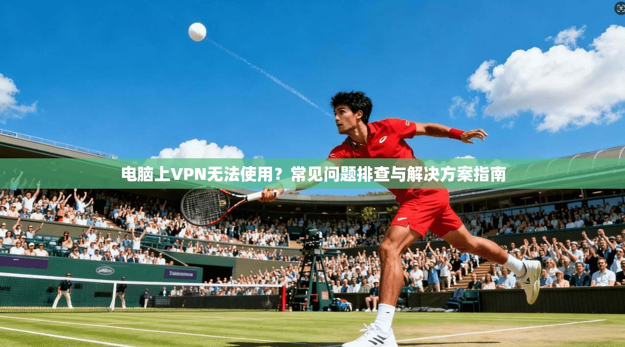 电脑上VPN无法使用？常见问题排查与解决方案指南