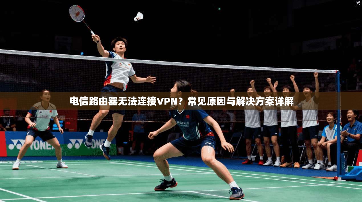 电信路由器无法连接VPN？常见原因与解决方案详解