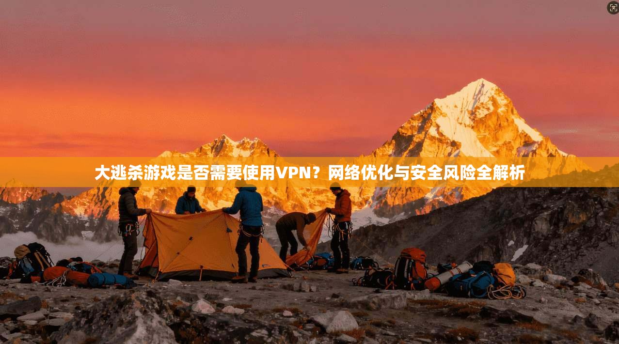 大逃杀游戏是否需要使用VPN？网络优化与安全风险全解析