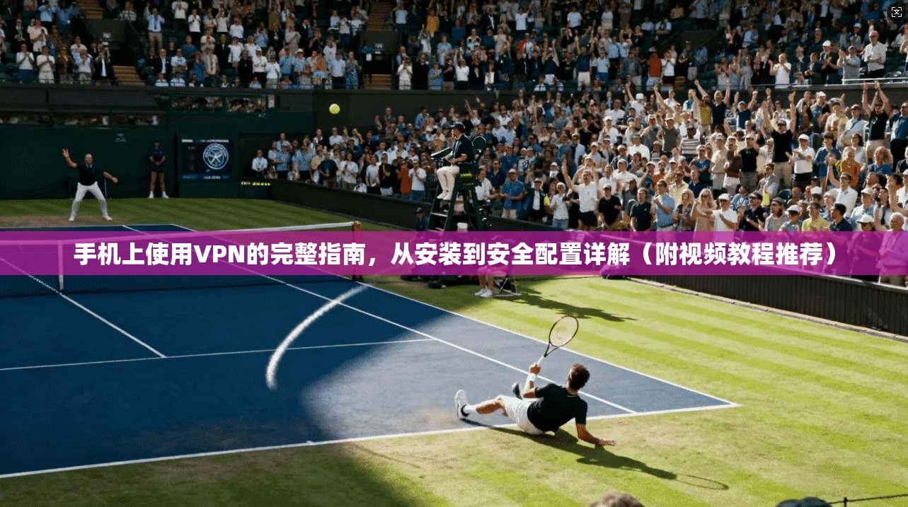 手机上使用VPN的完整指南，从安装到安全配置详解（附视频教程推荐）