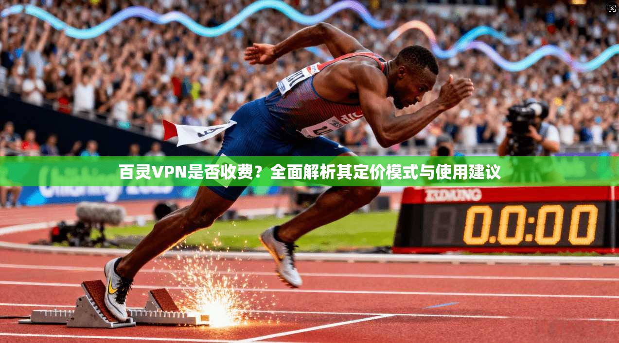 百灵VPN是否收费？全面解析其定价模式与使用建议