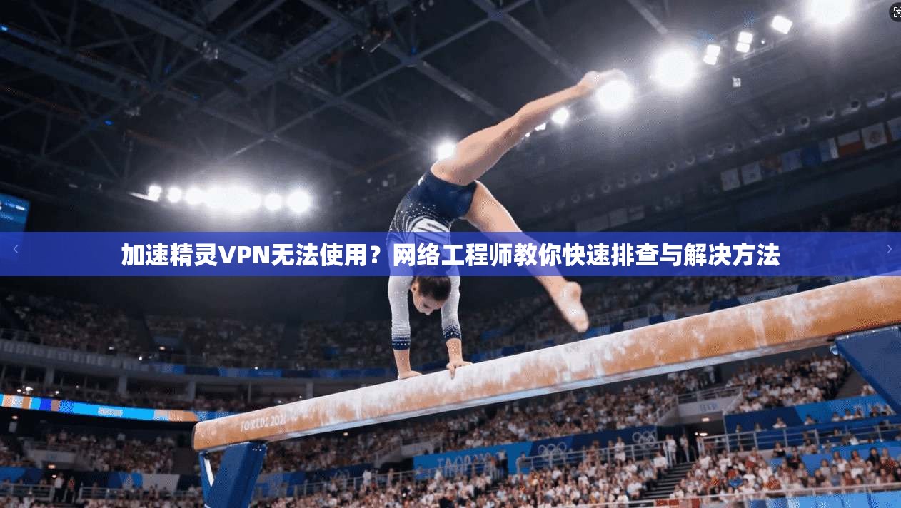 加速精灵VPN无法使用？网络工程师教你快速排查与解决方法