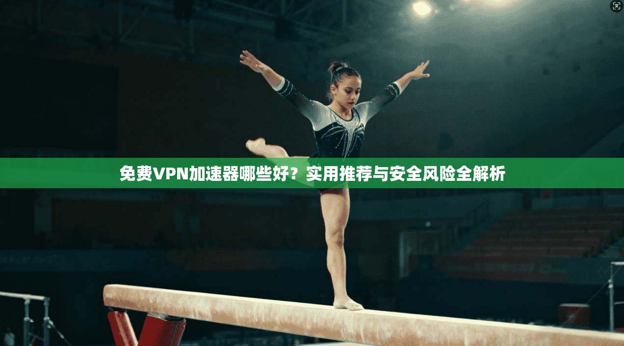 免费VPN加速器哪些好？实用推荐与安全风险全解析