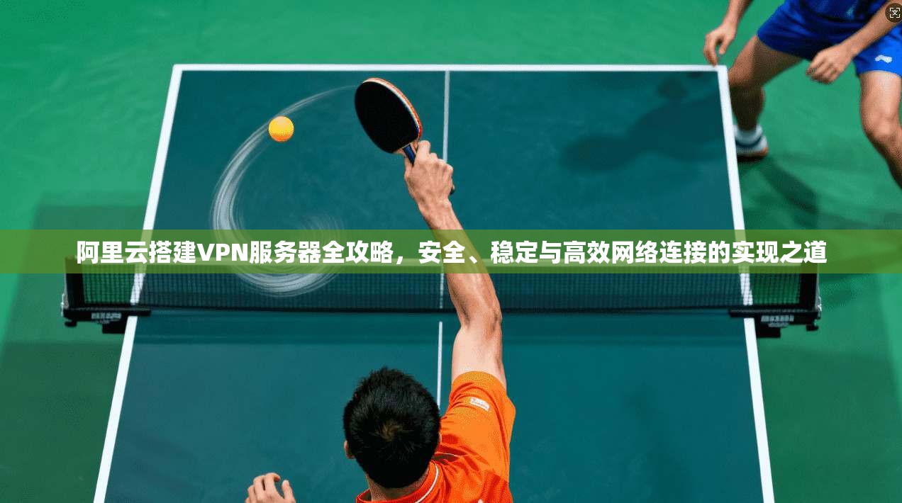 阿里云搭建VPN服务器全攻略，安全、稳定与高效网络连接的实现之道