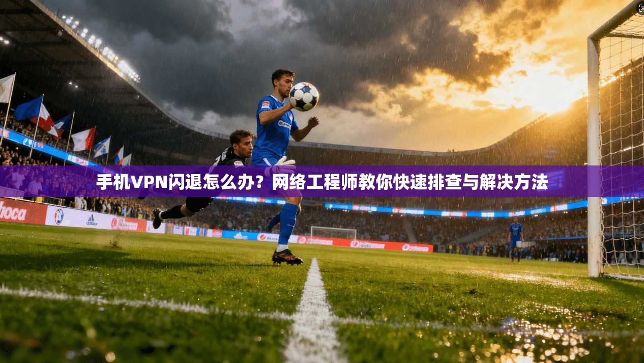 手机VPN闪退怎么办？网络工程师教你快速排查与解决方法