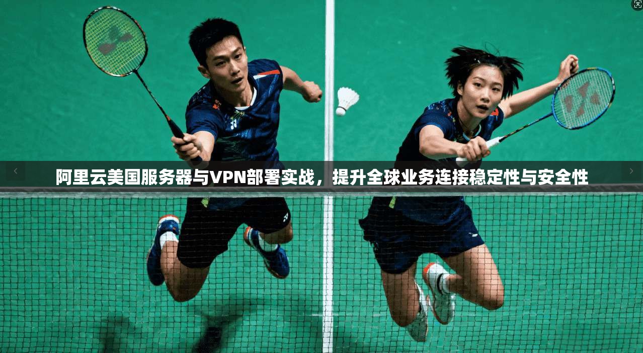 阿里云美国服务器与VPN部署实战，提升全球业务连接稳定性与安全性