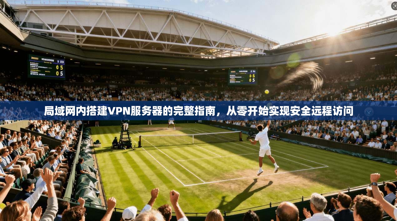 局域网内搭建VPN服务器的完整指南，从零开始实现安全远程访问