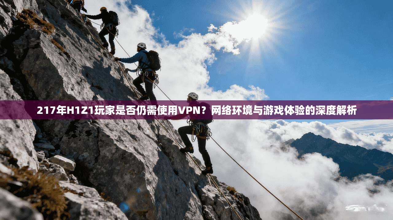 217年H1Z1玩家是否仍需使用VPN？网络环境与游戏体验的深度解析