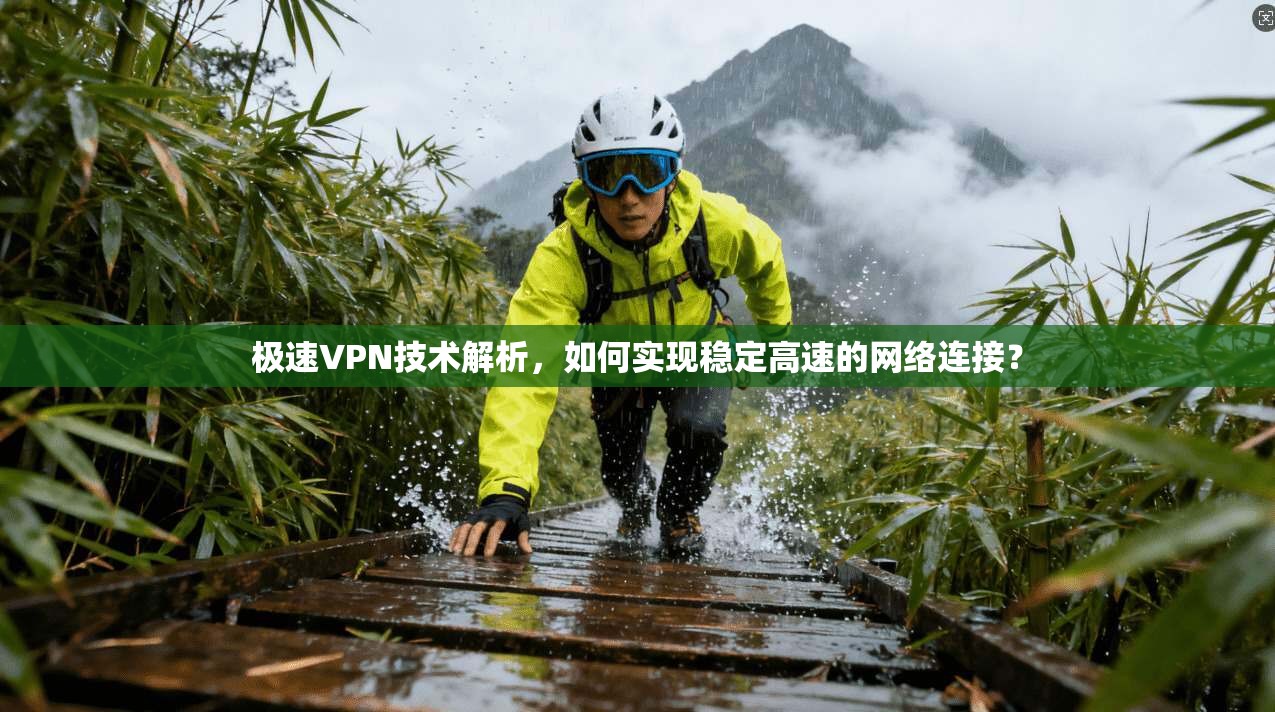 极速VPN技术解析，如何实现稳定高速的网络连接？