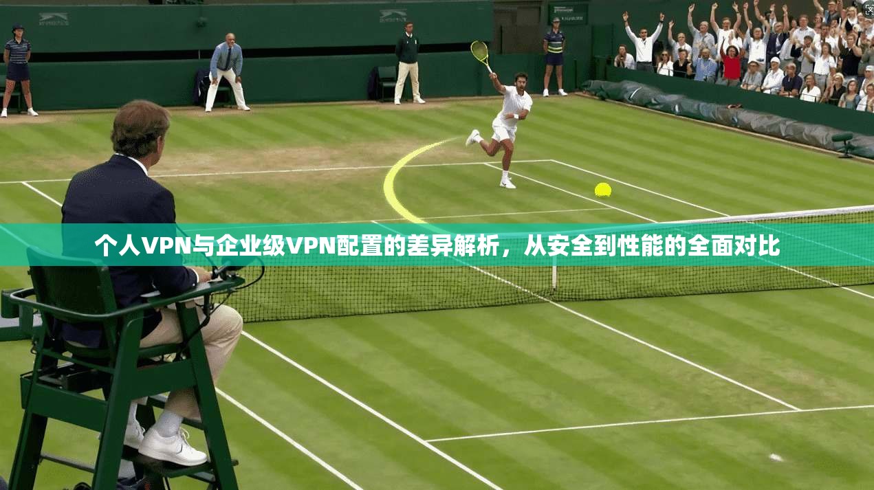个人VPN与企业级VPN配置的差异解析，从安全到性能的全面对比