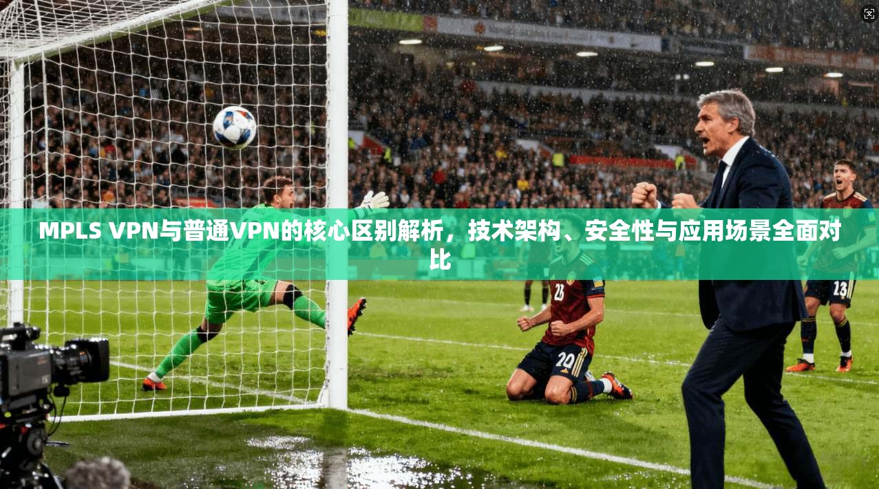 MPLS VPN与普通VPN的核心区别解析，技术架构、安全性与应用场景全面对比