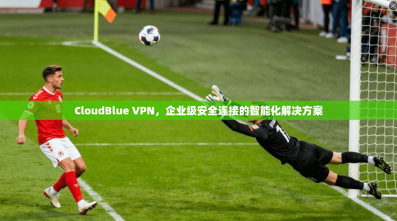 CloudBlue VPN，企业级安全连接的智能化解决方案