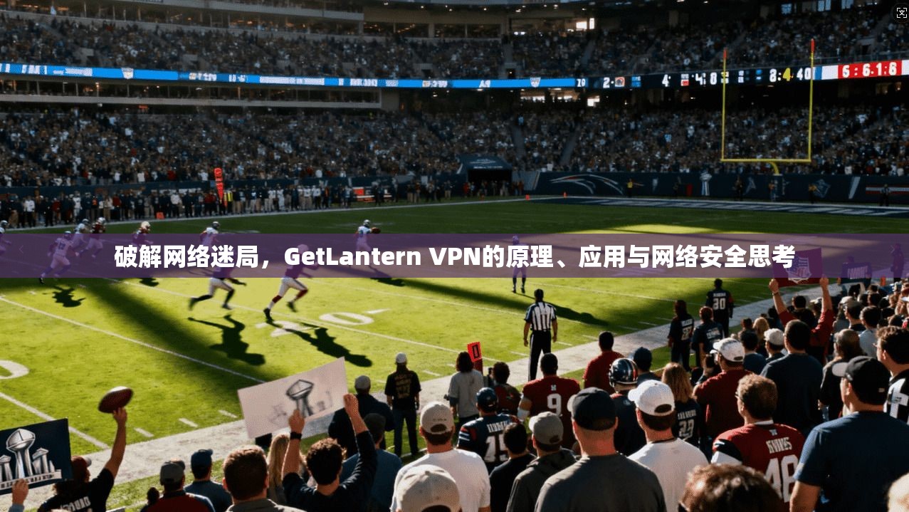 破解网络迷局，GetLantern VPN的原理、应用与网络安全思考