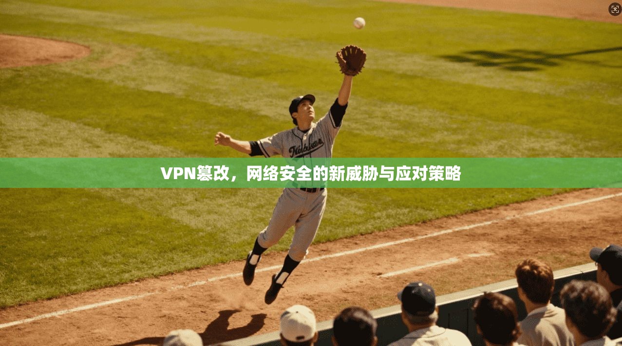 VPN篡改，网络安全的新威胁与应对策略