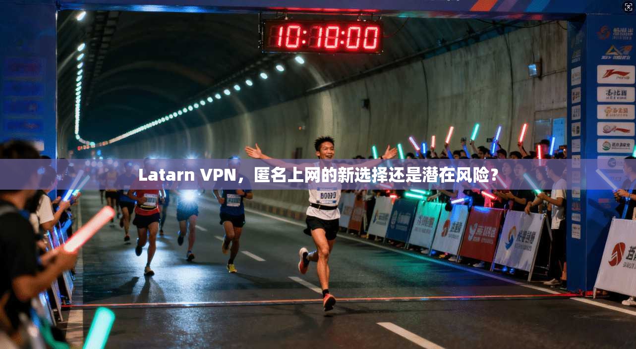 Latarn VPN，匿名上网的新选择还是潜在风险？