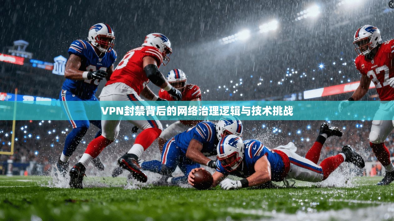 VPN封禁背后的网络治理逻辑与技术挑战