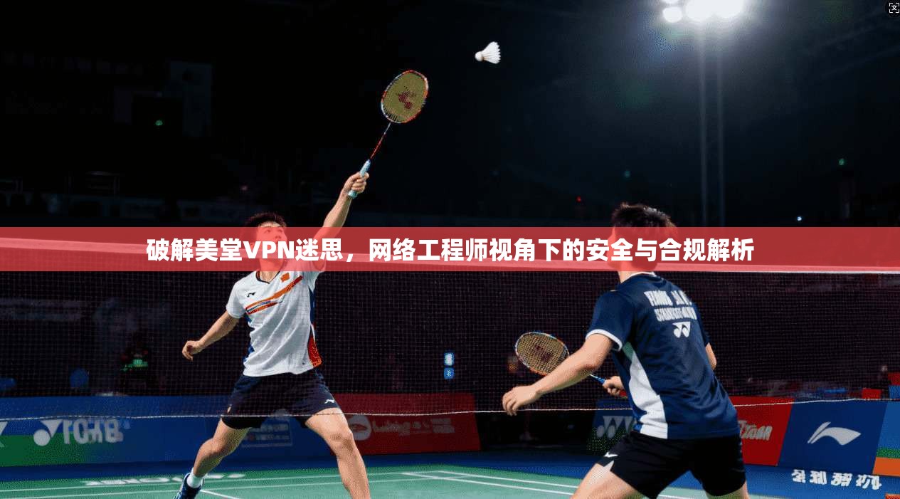 破解美堂VPN迷思，网络工程师视角下的安全与合规解析