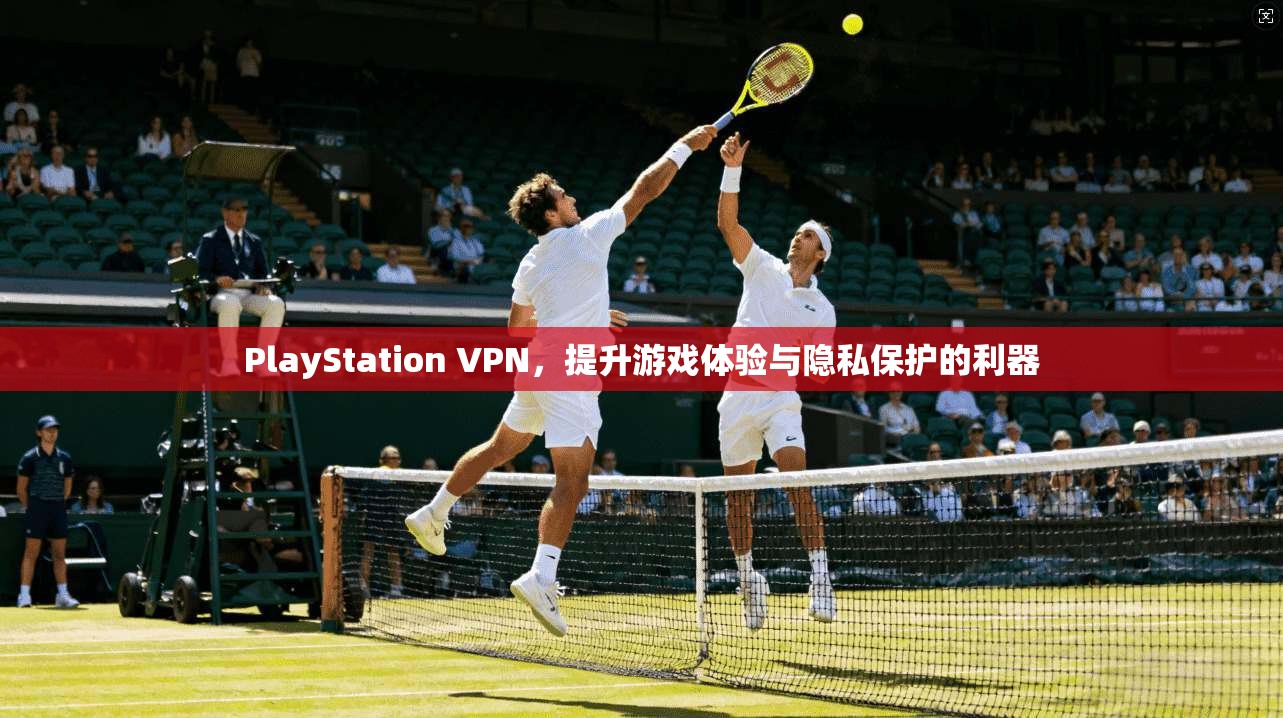 PlayStation VPN，提升游戏体验与隐私保护的利器