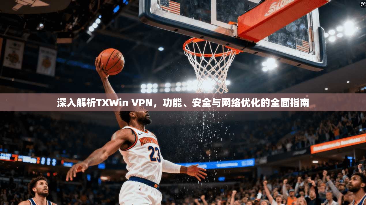 深入解析TXWin VPN，功能、安全与网络优化的全面指南