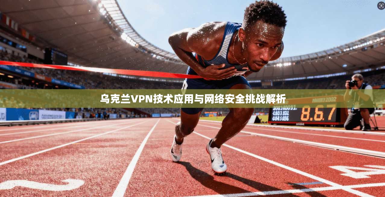 乌克兰VPN技术应用与网络安全挑战解析