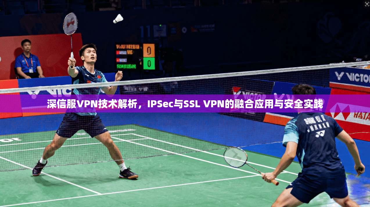 深信服VPN技术解析，IPSec与SSL VPN的融合应用与安全实践