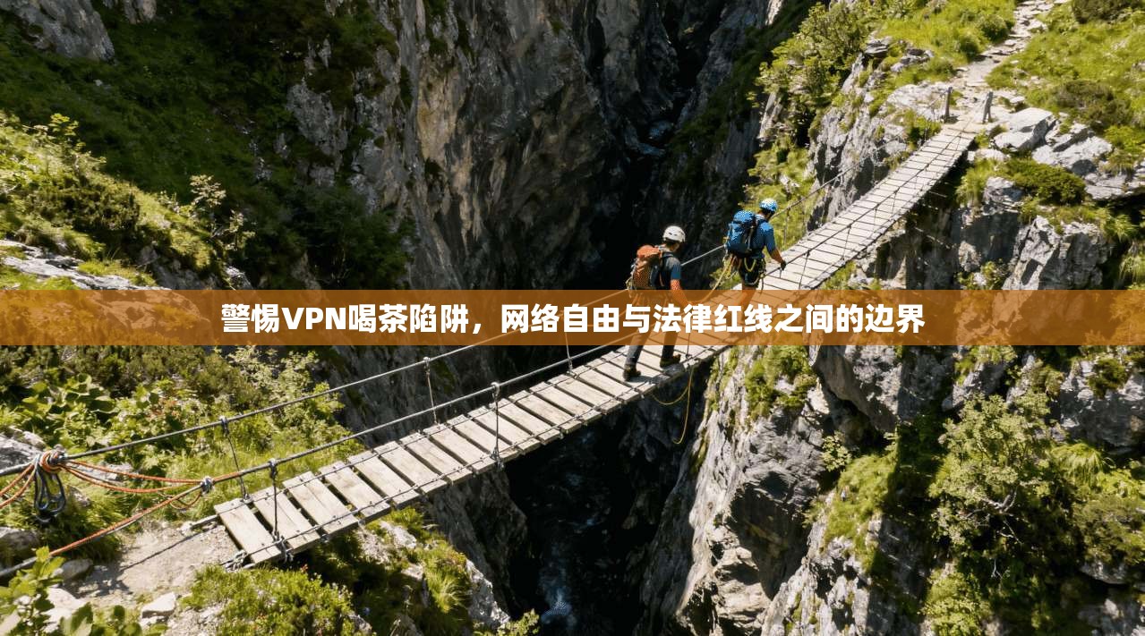 警惕VPN喝茶陷阱，网络自由与法律红线之间的边界