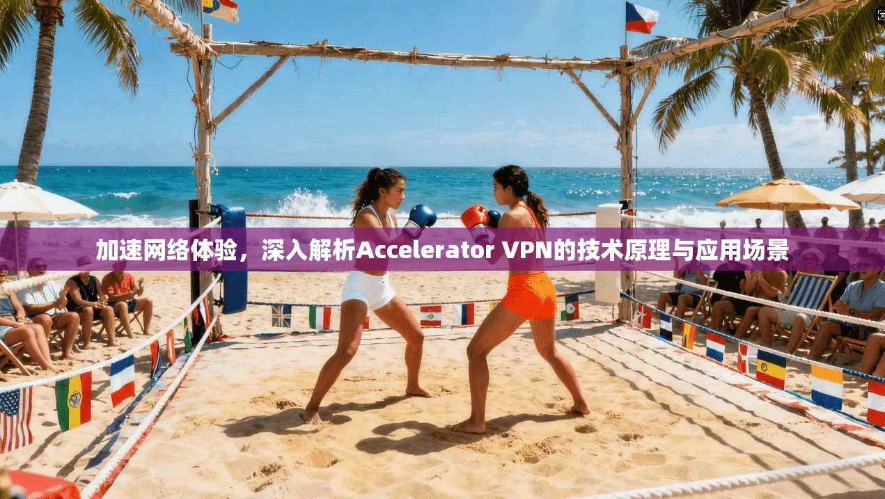 加速网络体验，深入解析Accelerator VPN的技术原理与应用场景