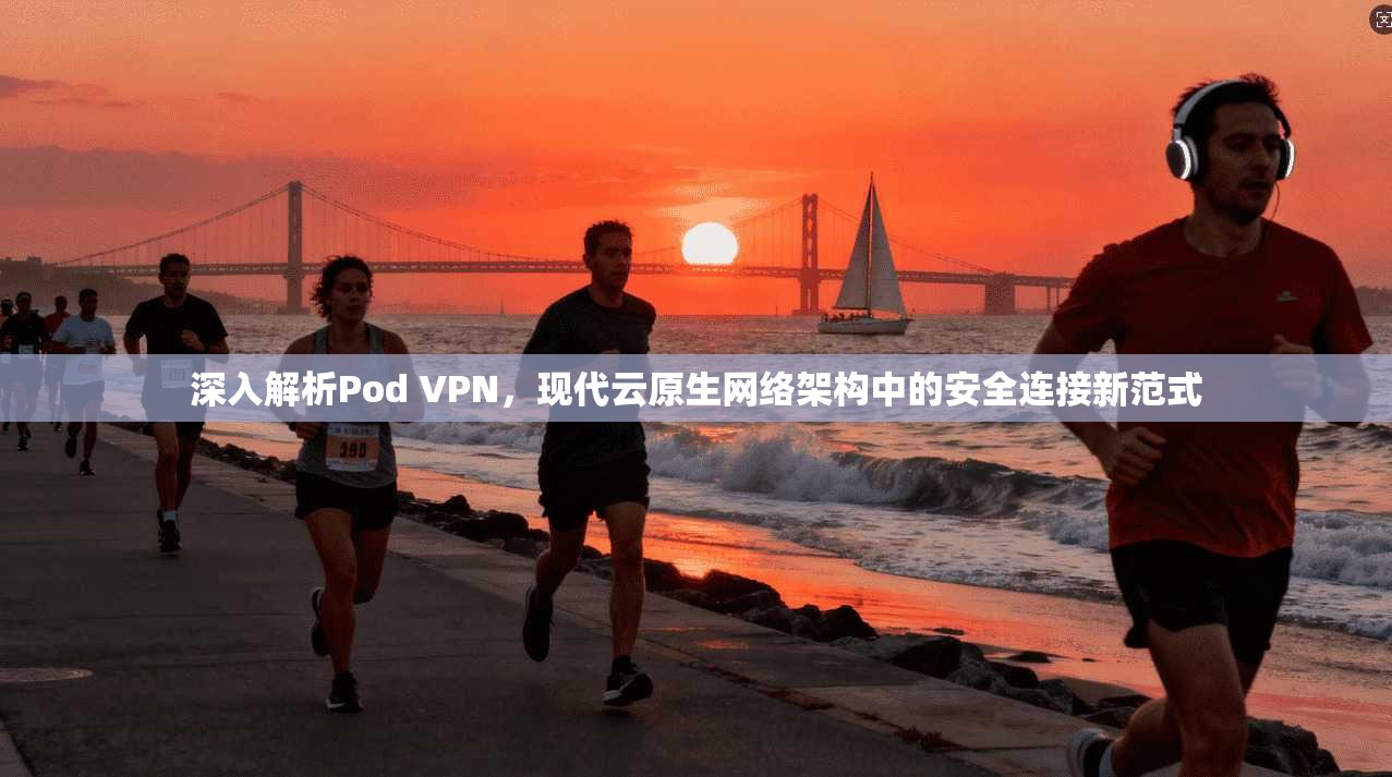 深入解析Pod VPN，现代云原生网络架构中的安全连接新范式
