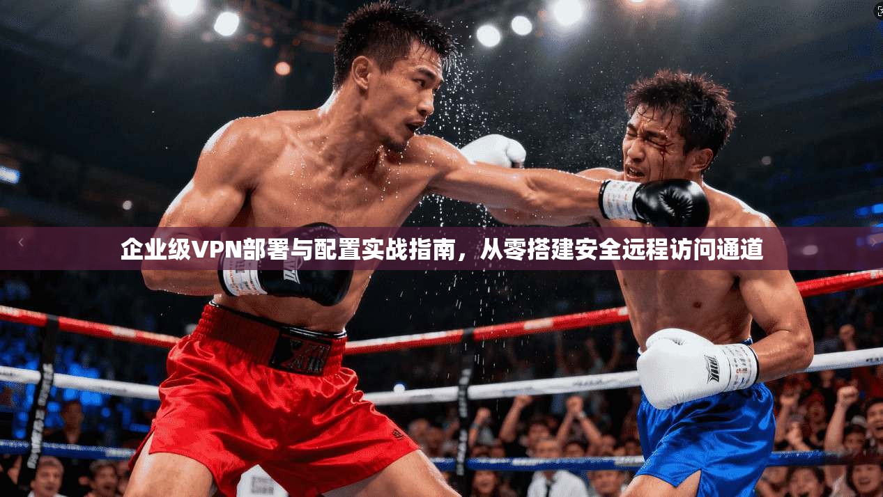 企业级VPN部署与配置实战指南，从零搭建安全远程访问通道