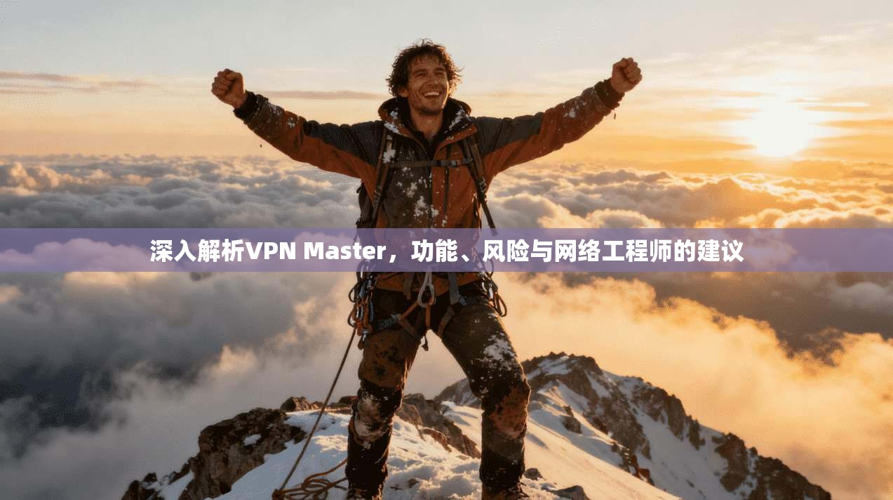深入解析VPN Master，功能、风险与网络工程师的建议