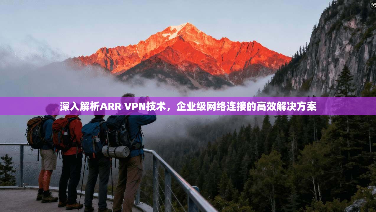 深入解析ARR VPN技术，企业级网络连接的高效解决方案