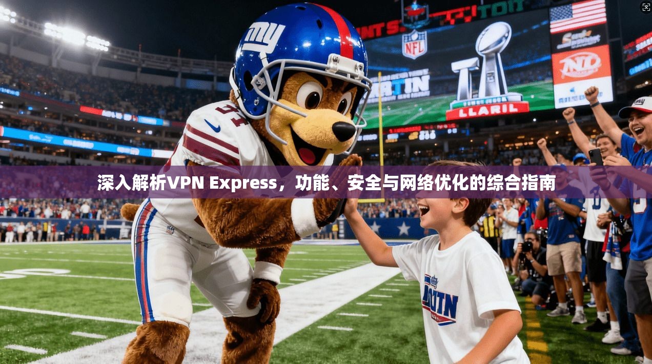 深入解析VPN Express，功能、安全与网络优化的综合指南