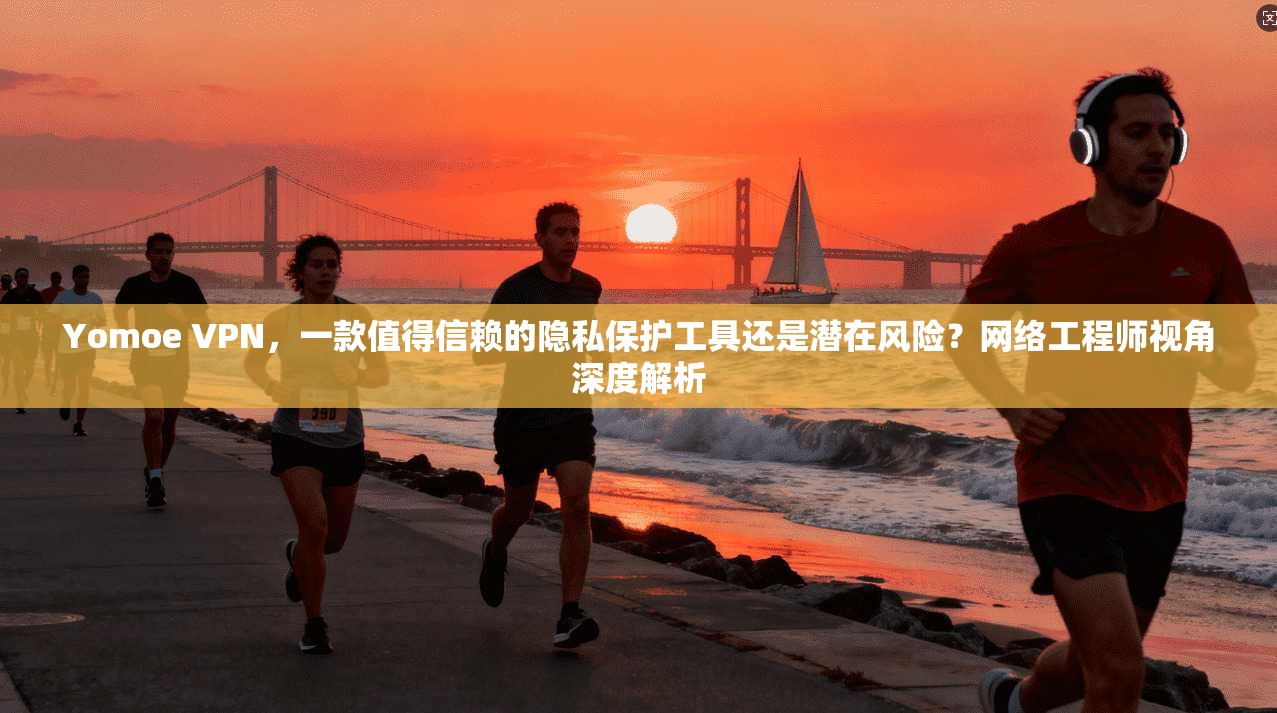 Yomoe VPN，一款值得信赖的隐私保护工具还是潜在风险？网络工程师视角深度解析