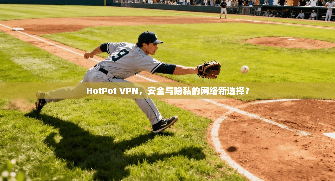HotPot VPN，安全与隐私的网络新选择？