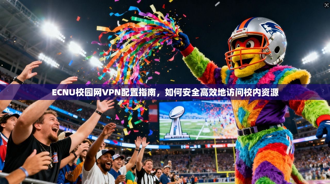 ECNU校园网VPN配置指南，如何安全高效地访问校内资源