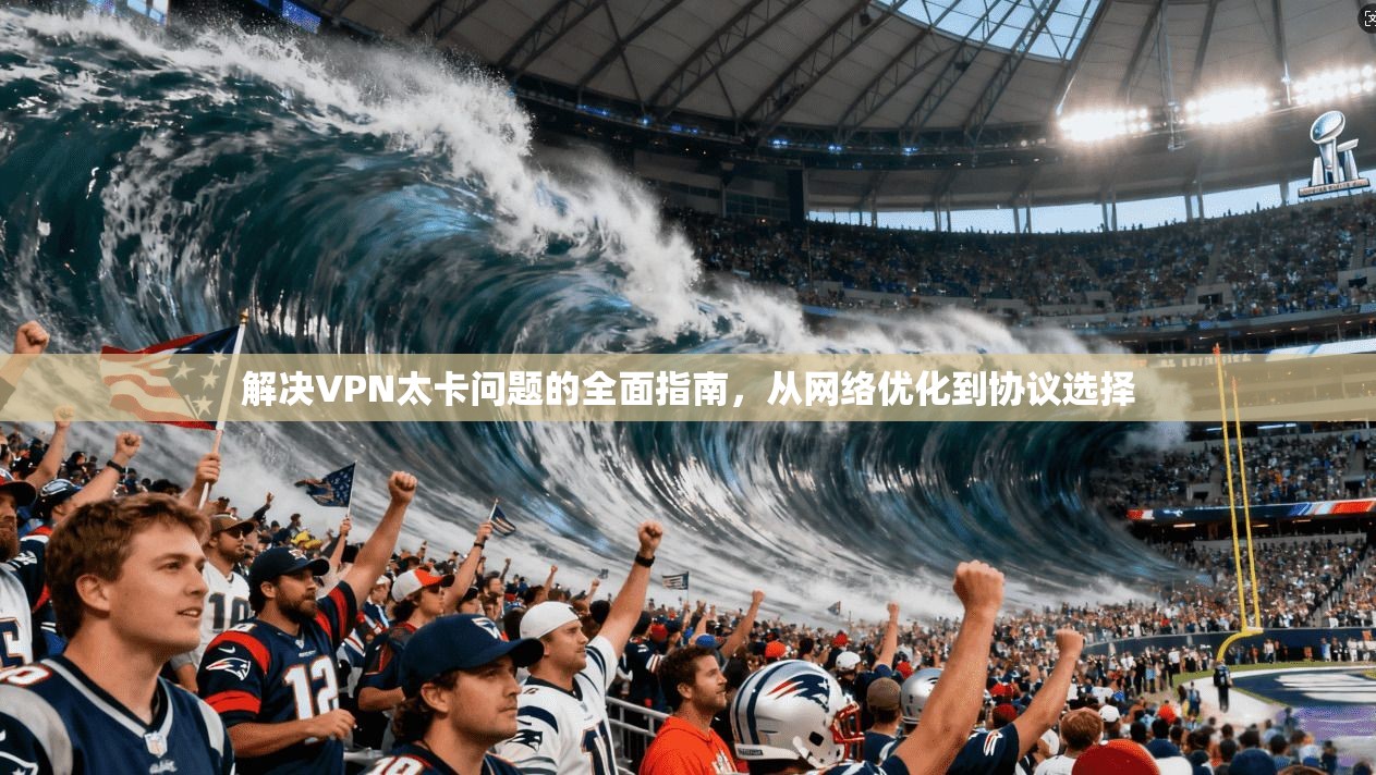解决VPN太卡问题的全面指南，从网络优化到协议选择