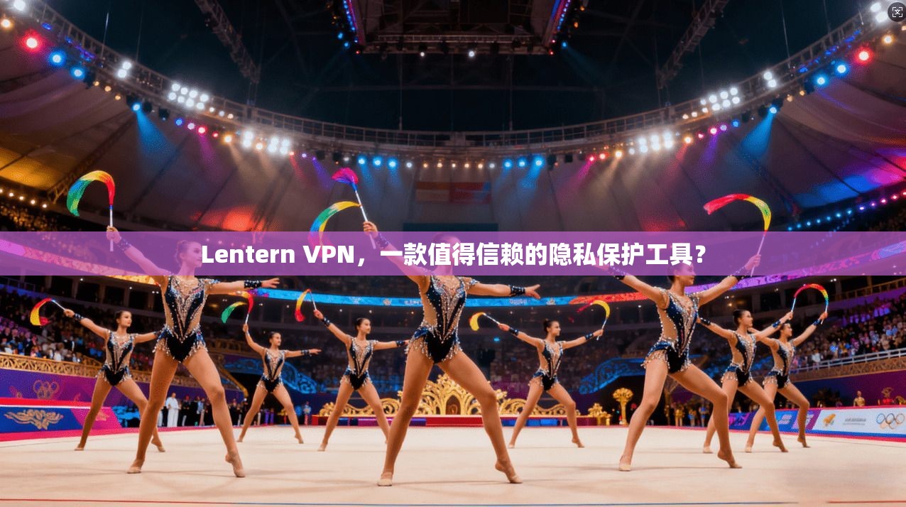 Lentern VPN，一款值得信赖的隐私保护工具？