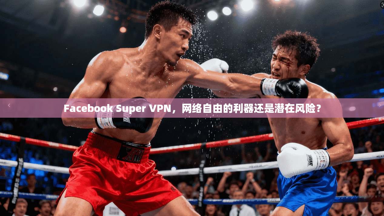 Facebook Super VPN，网络自由的利器还是潜在风险？
