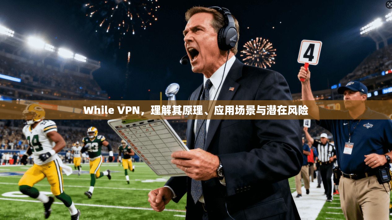 While VPN，理解其原理、应用场景与潜在风险