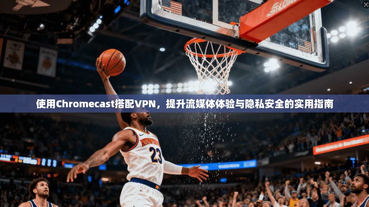 使用Chromecast搭配VPN，提升流媒体体验与隐私安全的实用指南