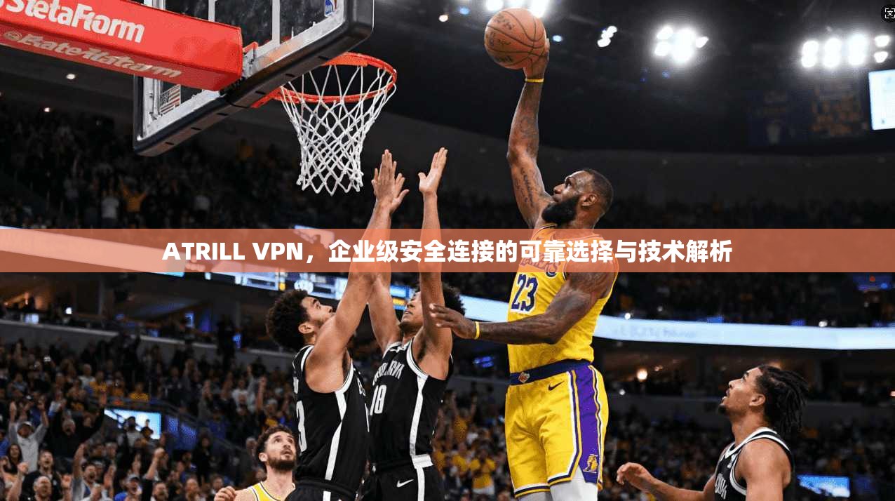 ATRILL VPN，企业级安全连接的可靠选择与技术解析