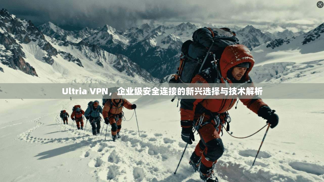 Ultria VPN，企业级安全连接的新兴选择与技术解析