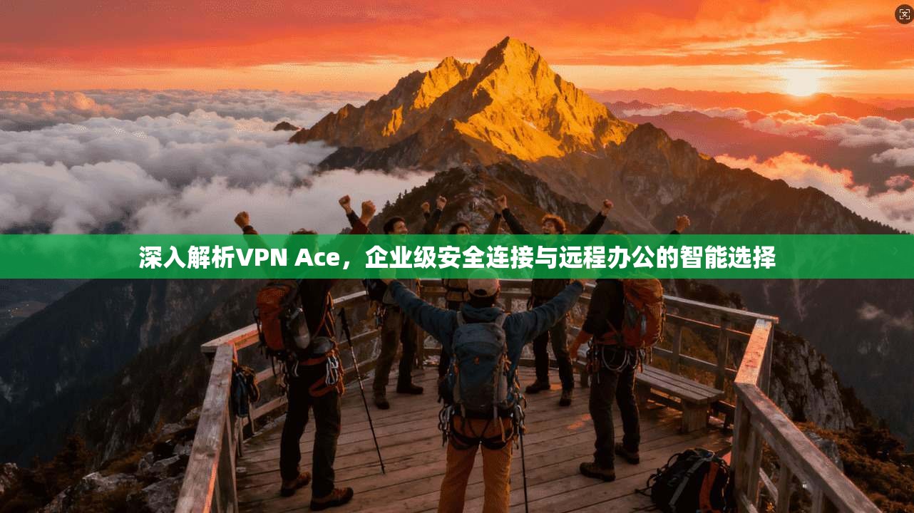 深入解析VPN Ace，企业级安全连接与远程办公的智能选择