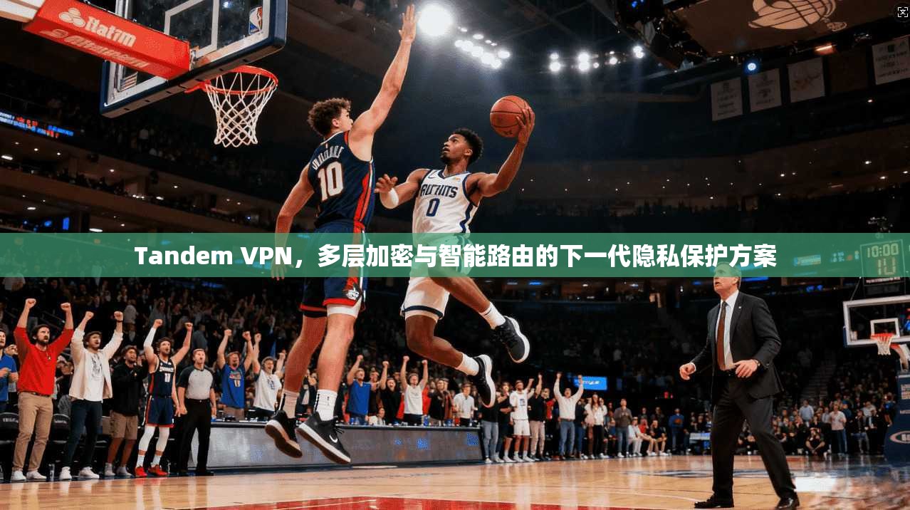 Tandem VPN，多层加密与智能路由的下一代隐私保护方案