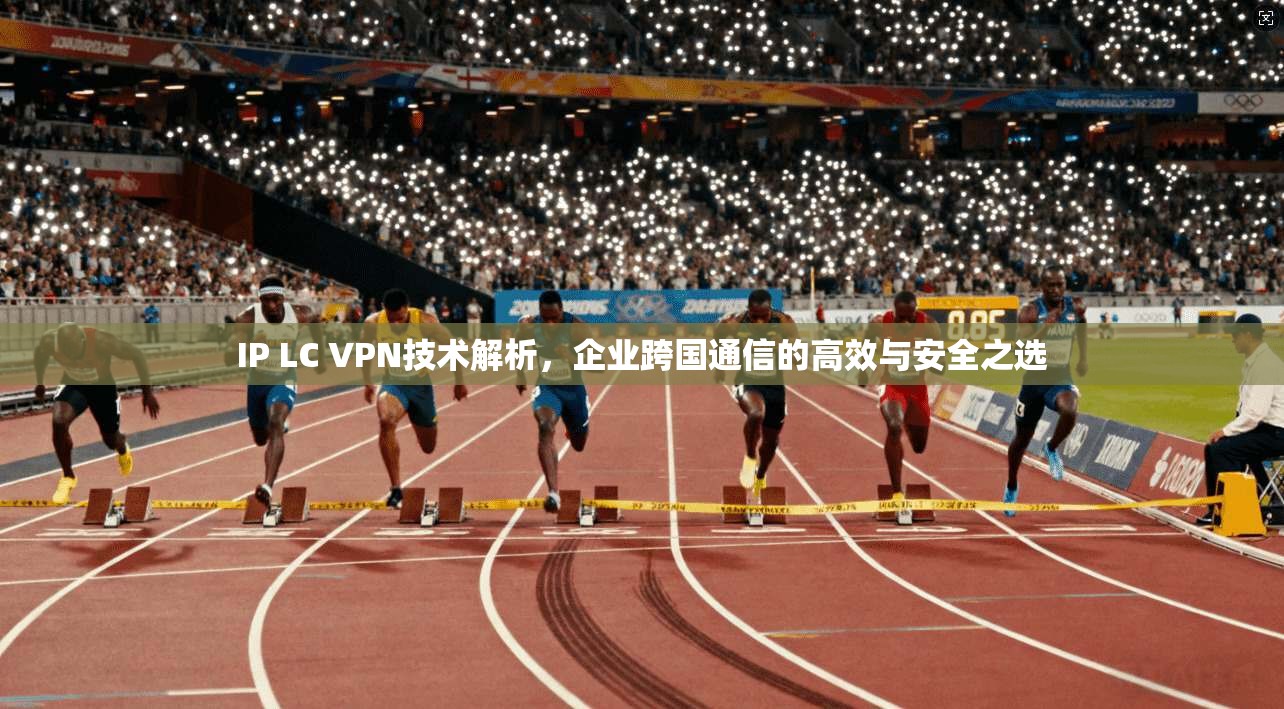IP LC VPN技术解析，企业跨国通信的高效与安全之选