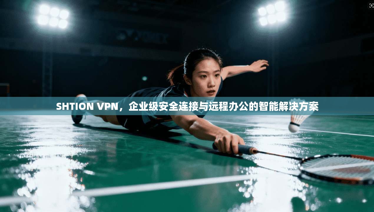 SHTION VPN，企业级安全连接与远程办公的智能解决方案