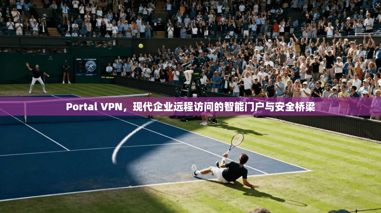 Portal VPN，现代企业远程访问的智能门户与安全桥梁