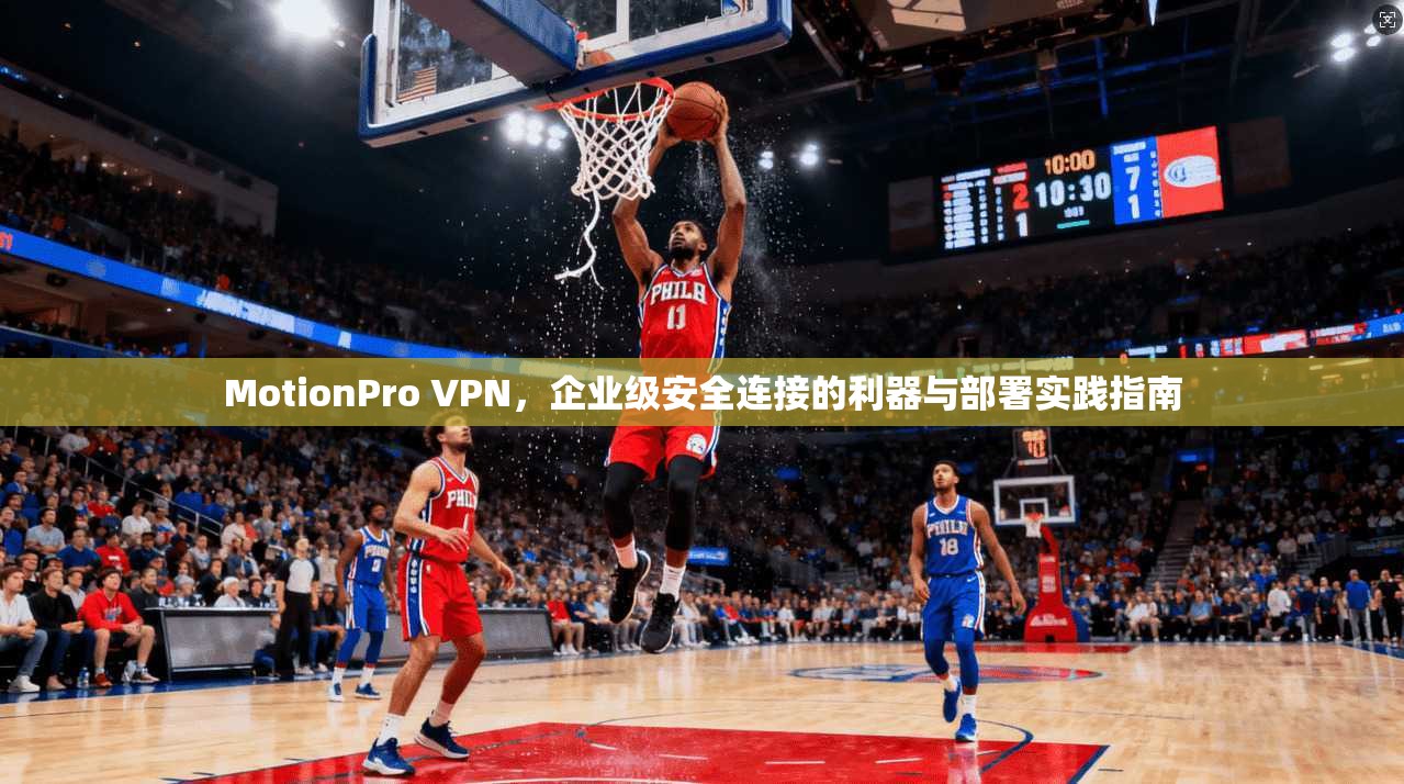 MotionPro VPN，企业级安全连接的利器与部署实践指南