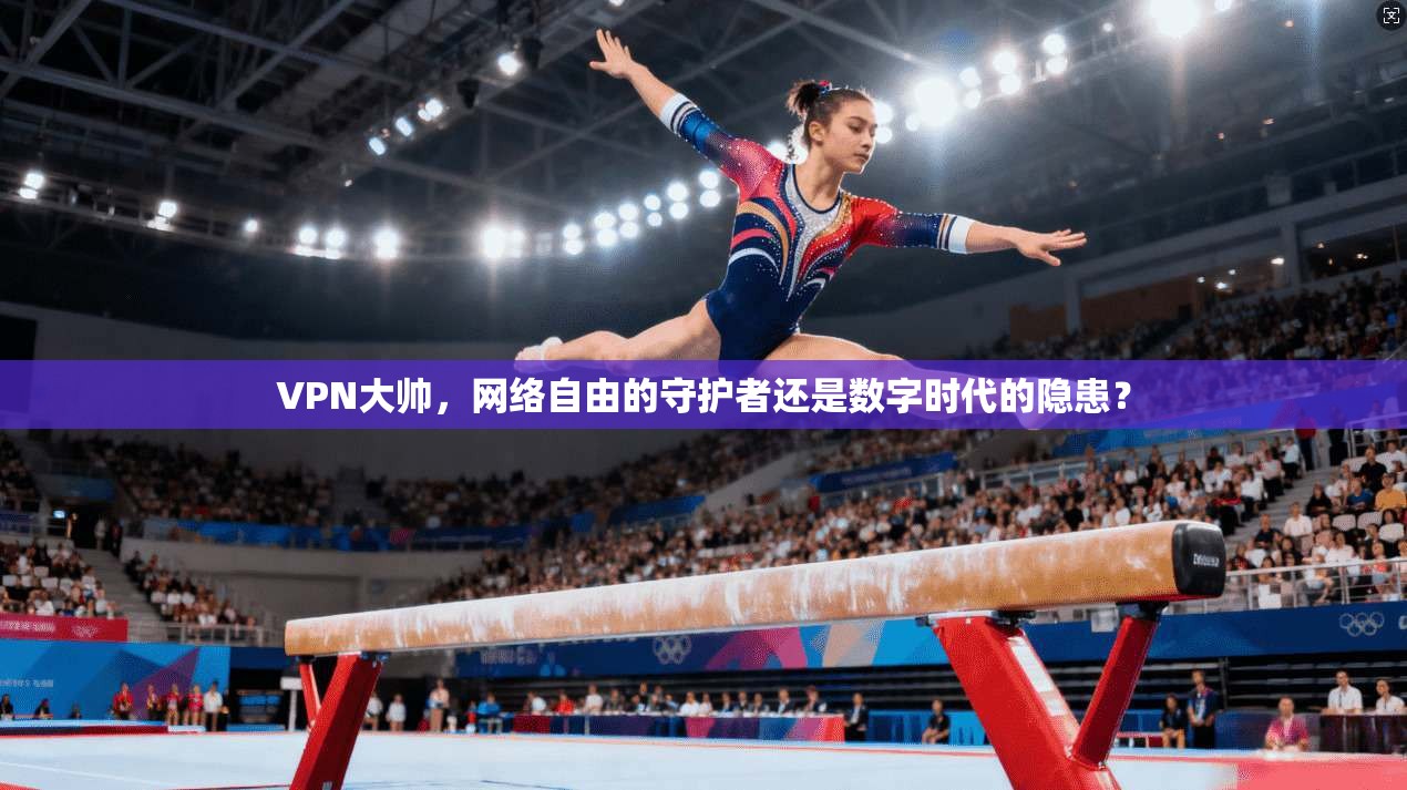 VPN大帅，网络自由的守护者还是数字时代的隐患？