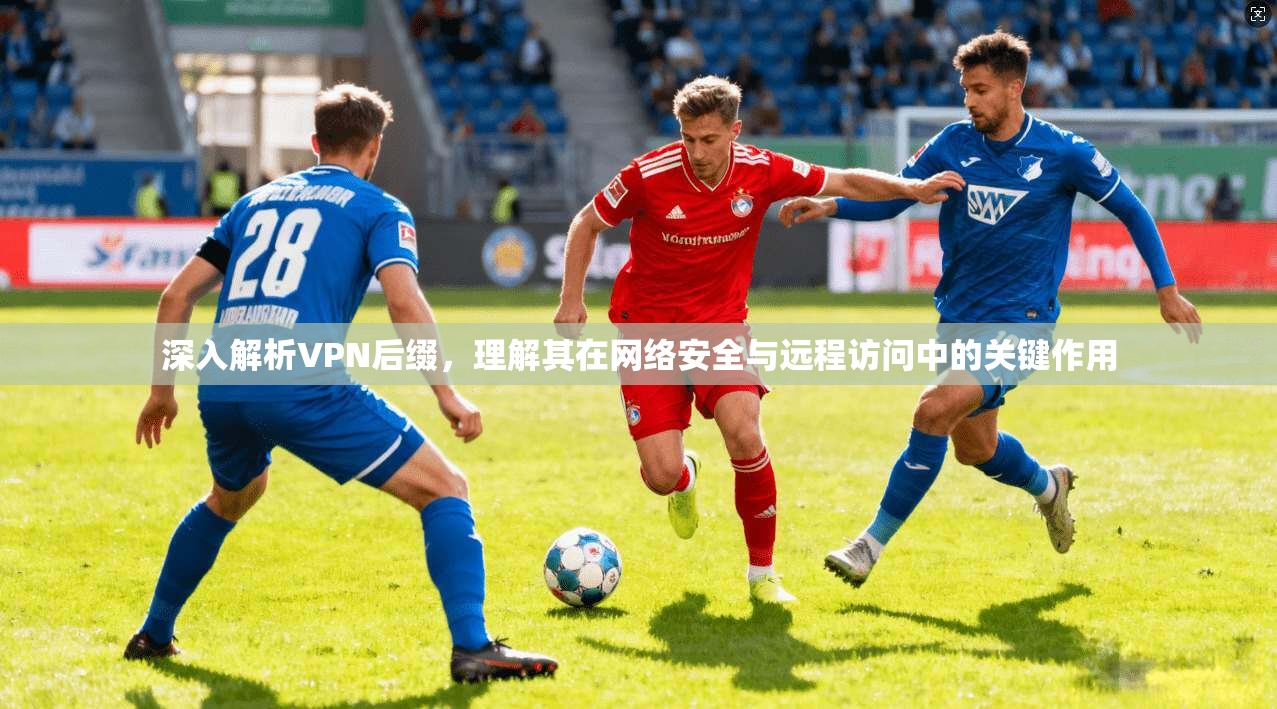深入解析VPN后缀，理解其在网络安全与远程访问中的关键作用